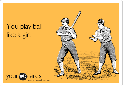 

You play ball 
like a girl.