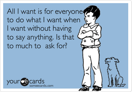 All I want is for everyone
to do what I want when
I want without having
to say anything. Is that
to much to  ask for?