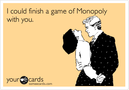 I could finish a game of Monopoly with you.