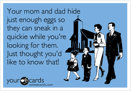 Your mom and dad hide
just enough eggs so
they can sneak in a
quickie while you're
looking for them.
Just thought you'd
like to know that!  