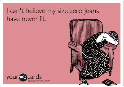 I can't believe my size zero jeans have never fit. 