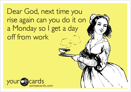 Dear God, next time you
rise again can you do it on
a Monday so I get a day
off from work