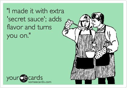 "I made it with extra
'secret sauce'; adds
flavor and turns
you on."