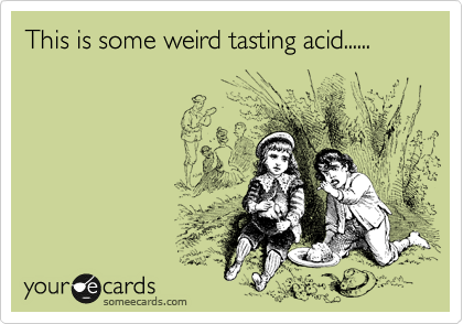 This is some weird tasting acid......
