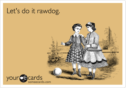 Let's do it rawdog.