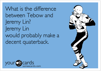 What is the difference
between Tebow and
Jeremy Lin? 
Jeremy Lin
would probably make a
decent quaterback.