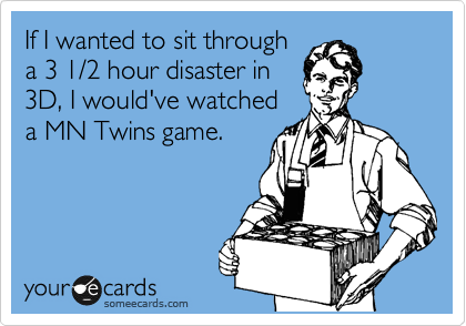 If I wanted to sit through
a 3 1/2 hour disaster in
3D, I would've watched
a MN Twins game.