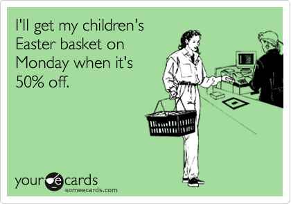 I'll get my children's
Easter basket on
Monday when it's
50% off. 