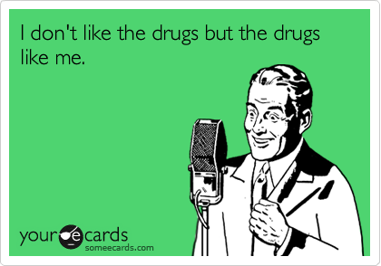 I don't like the drugs but the drugs like me.