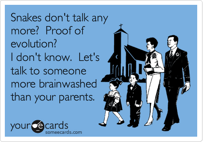 Snakes don't talk any
more?  Proof of
evolution?
I don't know.  Let's
talk to someone
more brainwashed
than your parents.