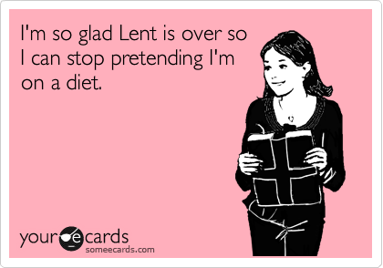 I'm so glad Lent is over so
I can stop pretending I'm
on a diet. 
