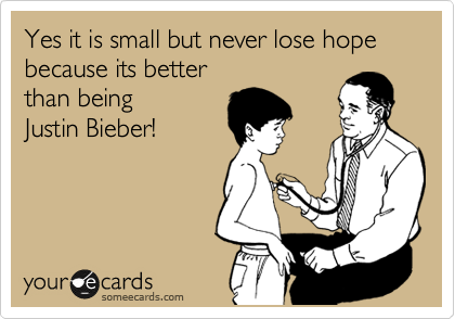 Yes it is small but never lose hope because its better 
than being 
Justin Bieber!