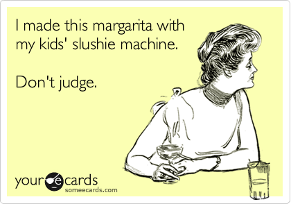 I made this margarita with
my kids' slushie machine.

Don't judge.