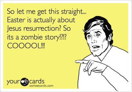 So let me get this straight...
Easter is actually about
Jesus resurrection? So
its a zombie story!?!?
COOOOL!!!