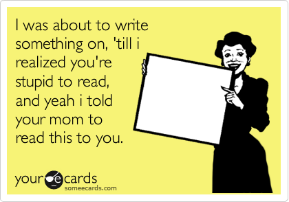 I was about to write
something on, 'till i
realized you're
stupid to read,
and yeah i told
your mom to
read this to you.