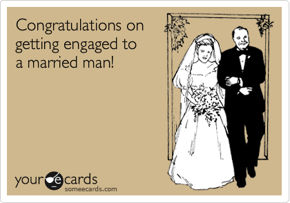 Congratulations on 
getting engaged to
a married man!