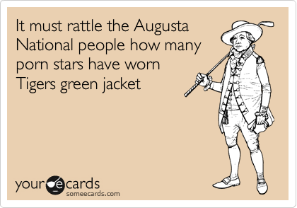 It must rattle the Augusta
National people how many
porn stars have worn
Tigers green jacket