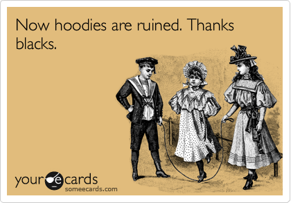 Now hoodies are ruined. Thanks blacks.