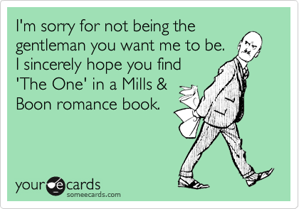 I'm sorry for not being the
gentleman you want me to be.
I sincerely hope you find
'The One' in a Mills &
Boon romance book.
