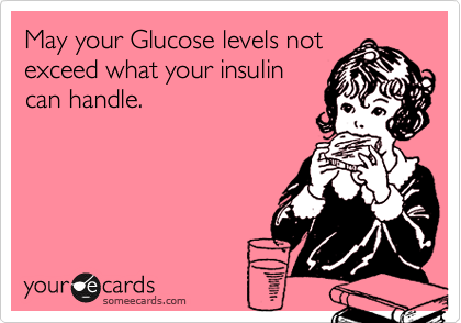 May your Glucose levels not
exceed what your insulin
can handle.