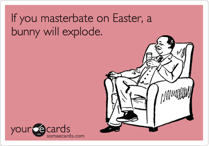 If you masterbate on Easter, a bunny will explode.