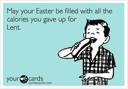May your Easter be filled with all the calories you gave up for
Lent.