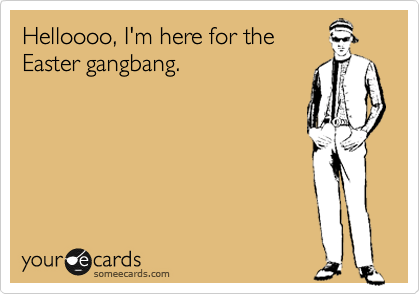 Helloooo, I'm here for the
Easter gangbang.