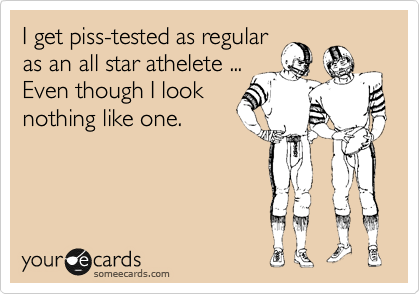 I get piss-tested as regular
as an all star athelete ...
Even though I look
nothing like one.
