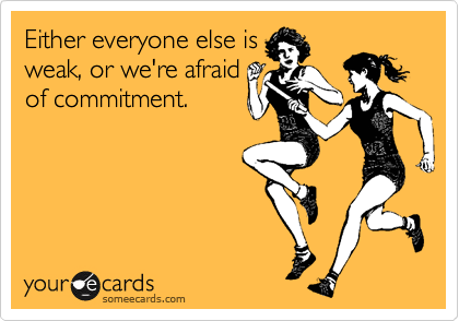 Either everyone else is
weak, or we're afraid
of commitment.