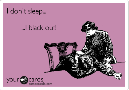 I don't sleep...

       ...I black out!