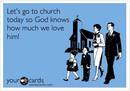 Let's go to church
today so God knows
how much we love
him!