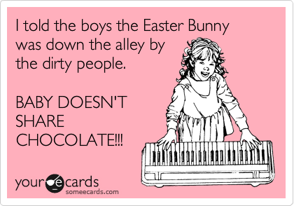 I told the boys the Easter Bunny was down the alley by
the dirty people.

BABY DOESN'T
SHARE
CHOCOLATE!!!