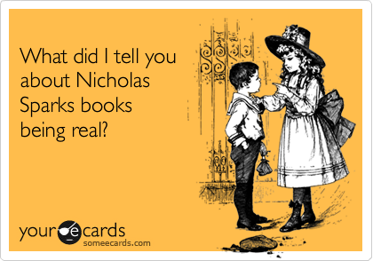 
What did I tell you
about Nicholas 
Sparks books 
being real?
