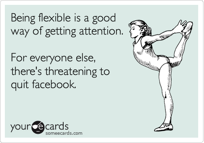Being flexible is a good
way of getting attention.

For everyone else, 
there's threatening to   
quit facebook.
