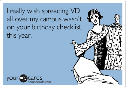 I really wish spreading VD
all over my campus wasn't
on your birthday checklist
this year.