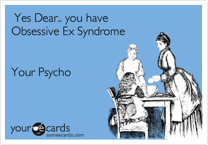  Yes Dear.. you have 
Obsessive Ex Syndrome


Your Psycho