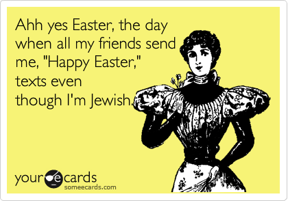 Ahh yes Easter, the day
when all my friends send
me, "Happy Easter,"
texts even
though I'm Jewish.