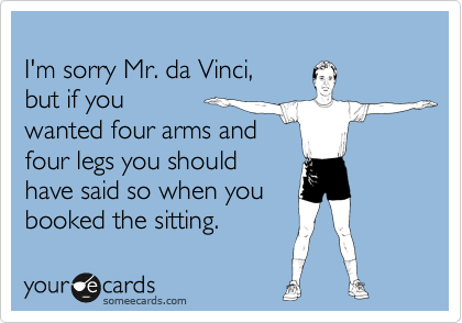 
I'm sorry Mr. da Vinci, 
but if you
wanted four arms and
four legs you should
have said so when you
booked the sitting.
