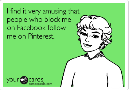 I find it very amusing that
people who block me
on Facebook follow
me on Pinterest..