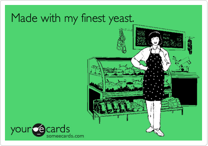Made with my finest yeast.