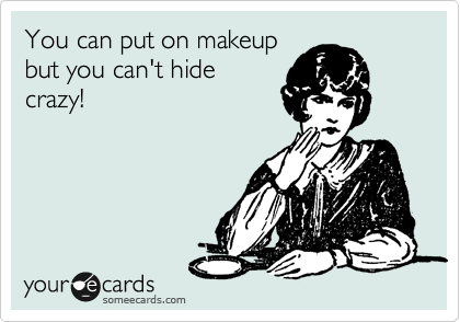 You can put on makeup
but you can't hide
crazy!