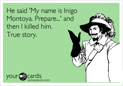 He said 'My name is Inigo
Montoya. Prepare...' and
then I killed him. 
True story.
