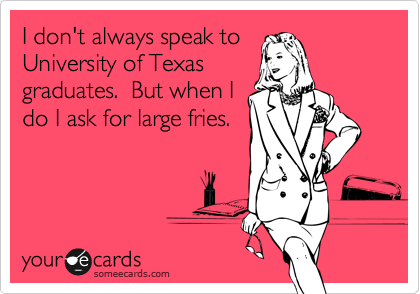 I don't always speak to
University of Texas
graduates.  But when I
do I ask for large fries.