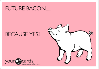 FUTURE BACON.....



BECAUSE YES!!