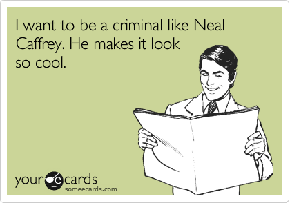 I want to be a criminal like Neal Caffrey. He makes it look
so cool.