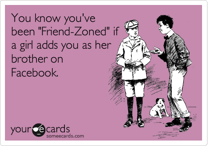 You know you've
been "Friend-Zoned" if
a girl adds you as her
brother on
Facebook. 