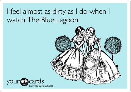 I feel almost as dirty as I do when I watch The Blue Lagoon.