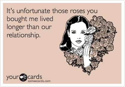 It's unfortunate those roses you bought me lived
longer than our
relationship.