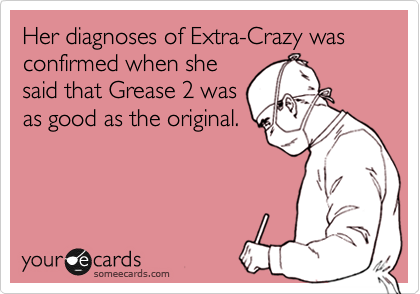 Her diagnoses of Extra-Crazy was confirmed when she
said that Grease 2 was
as good as the original.