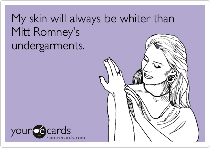 My skin will always be whiter than Mitt Romney's
undergarments.